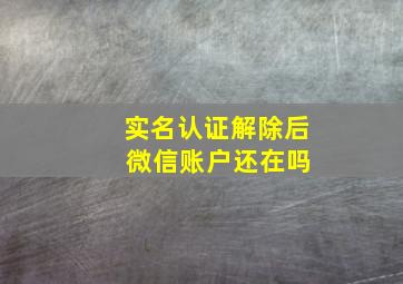 实名认证解除后 微信账户还在吗